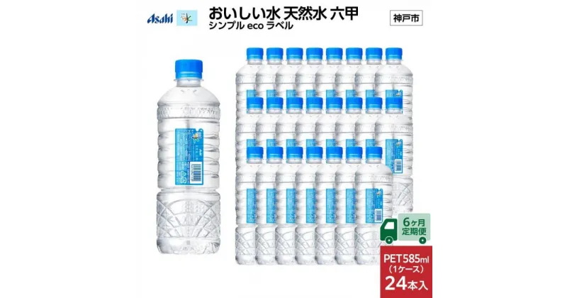 【ふるさと納税】【6ヶ月定期便】アサヒ おいしい水 天然水 　　六甲 シンプルeco　ラベルPET585ml×24本　　(24本入り1ケース) | ミネラルウォーター 飲料 水 人気 おすすめ 送料無料